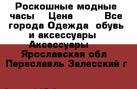 Роскошные модные часы  › Цена ­ 160 - Все города Одежда, обувь и аксессуары » Аксессуары   . Ярославская обл.,Переславль-Залесский г.
